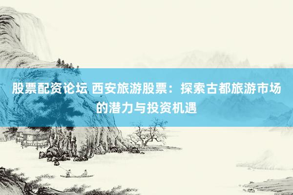 股票配资论坛 西安旅游股票：探索古都旅游市场的潜力与投资机遇