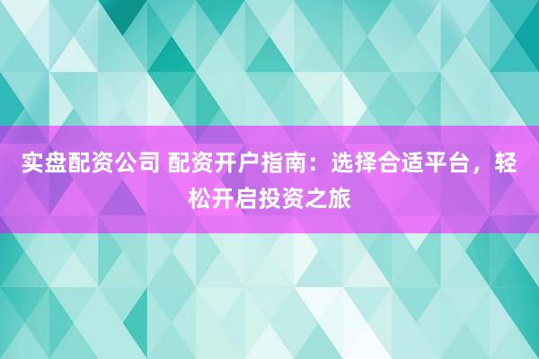 实盘配资公司 配资开户指南：选择合适平台，轻松开启投资之旅