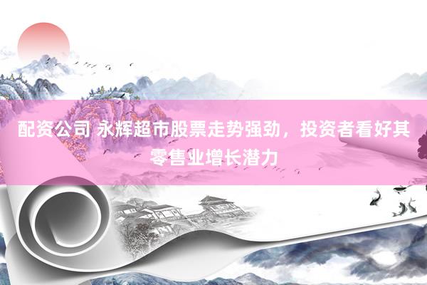 配资公司 永辉超市股票走势强劲，投资者看好其零售业增长潜力