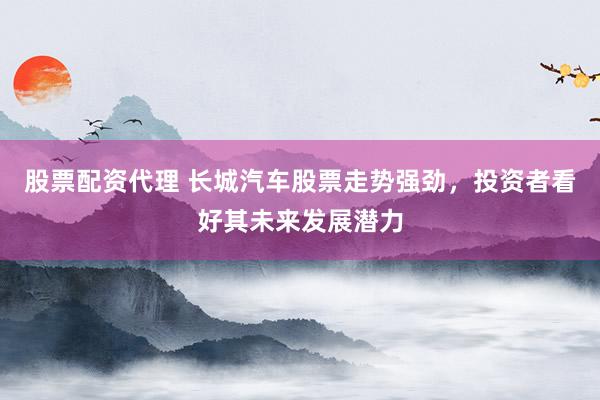 股票配资代理 长城汽车股票走势强劲，投资者看好其未来发展潜力