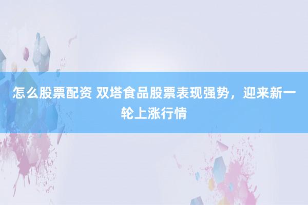 怎么股票配资 双塔食品股票表现强势，迎来新一轮上涨行情