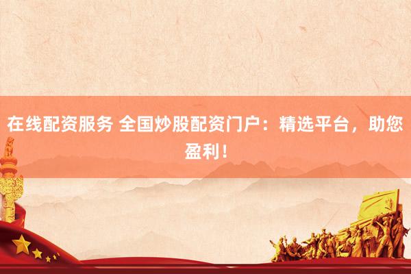 在线配资服务 全国炒股配资门户：精选平台，助您盈利！