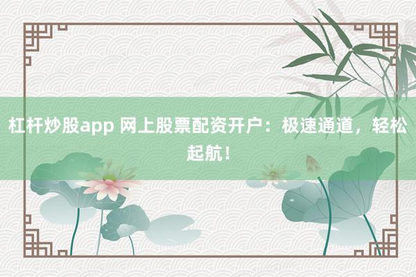 杠杆炒股app 网上股票配资开户：极速通道，轻松起航！