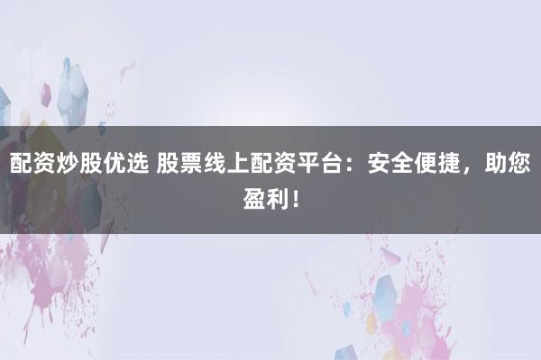 配资炒股优选 股票线上配资平台：安全便捷，助您盈利！