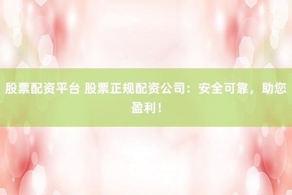 股票配资平台 股票正规配资公司：安全可靠，助您盈利！