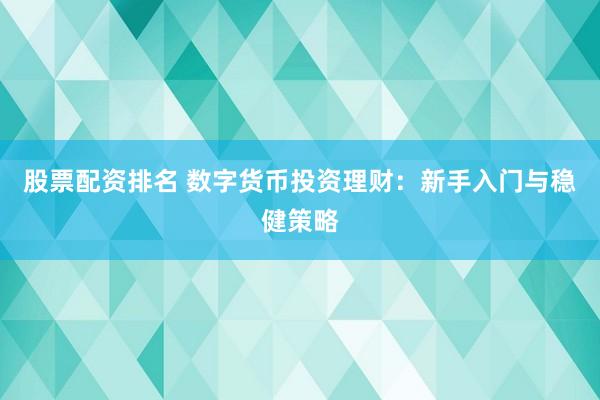 股票配资排名 数字货币投资理财：新手入门与稳健策略