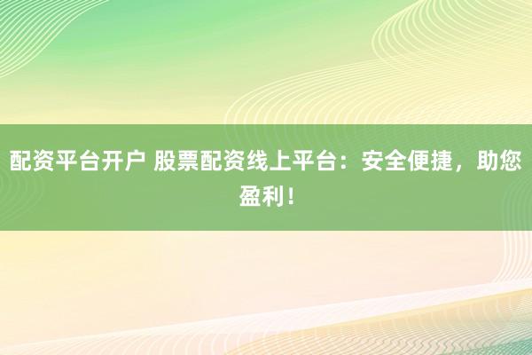 配资平台开户 股票配资线上平台：安全便捷，助您盈利！