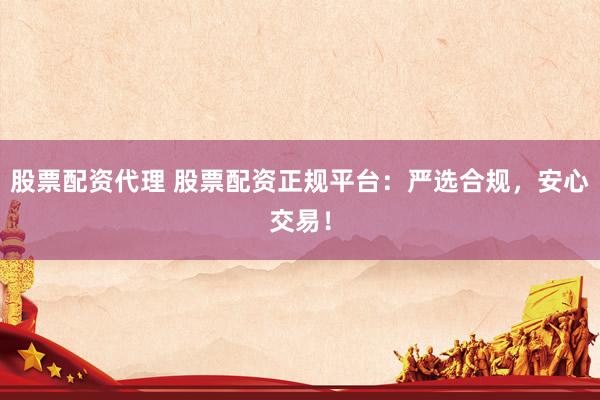 股票配资代理 股票配资正规平台：严选合规，安心交易！