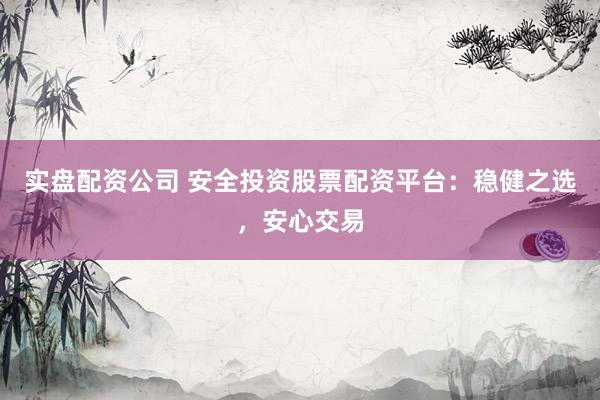实盘配资公司 安全投资股票配资平台：稳健之选，安心交易