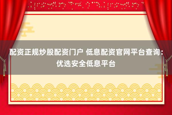 配资正规炒股配资门户 低息配资官网平台查询：优选安全低息平台