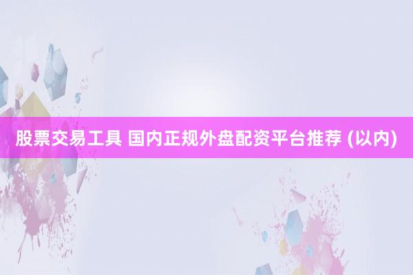 股票交易工具 国内正规外盘配资平台推荐 (以内)
