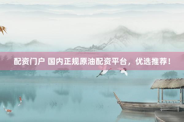 配资门户 国内正规原油配资平台，优选推荐！