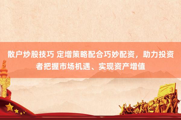 散户炒股技巧 定增策略配合巧妙配资，助力投资者把握市场机遇、实现资产增值