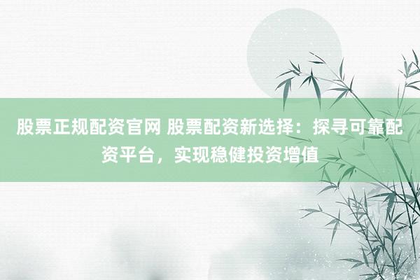 股票正规配资官网 股票配资新选择：探寻可靠配资平台，实现稳健投资增值