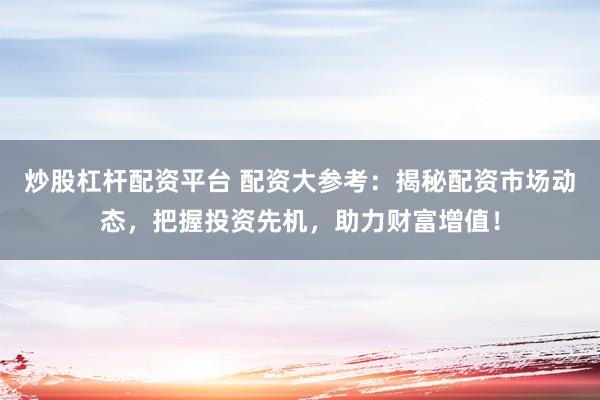 炒股杠杆配资平台 配资大参考：揭秘配资市场动态，把握投资先机，助力财富增值！