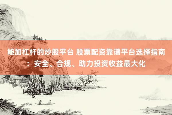 能加杠杆的炒股平台 股票配资靠谱平台选择指南：安全、合规、助力投资收益最大化