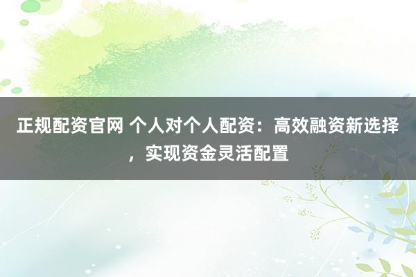 正规配资官网 个人对个人配资：高效融资新选择，实现资金灵活配置