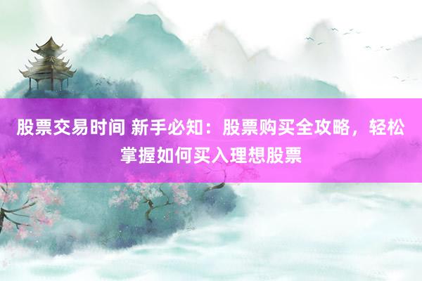 股票交易时间 新手必知：股票购买全攻略，轻松掌握如何买入理想股票