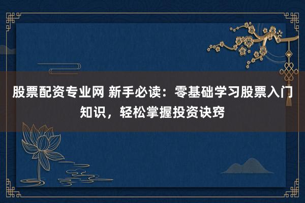 股票配资专业网 新手必读：零基础学习股票入门知识，轻松掌握投资诀窍