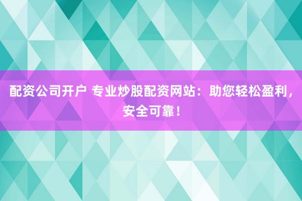 配资公司开户 专业炒股配资网站：助您轻松盈利，安全可靠！