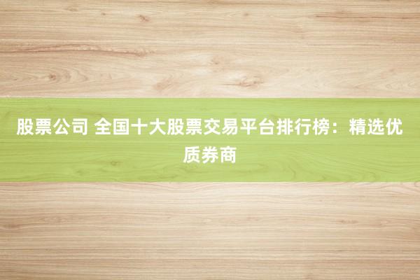 股票公司 全国十大股票交易平台排行榜：精选优质券商