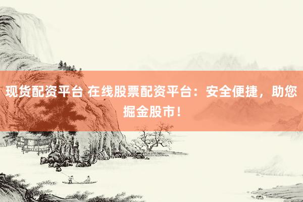 现货配资平台 在线股票配资平台：安全便捷，助您掘金股市！