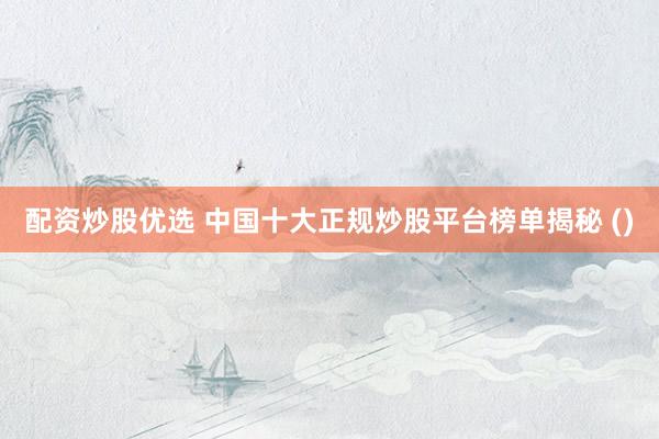配资炒股优选 中国十大正规炒股平台榜单揭秘 ()