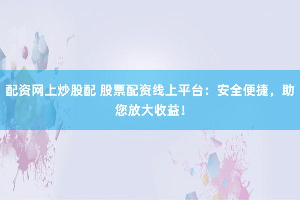 配资网上炒股配 股票配资线上平台：安全便捷，助您放大收益！