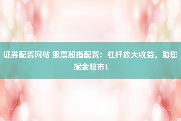 证券配资网站 股票股指配资：杠杆放大收益，助您掘金股市！