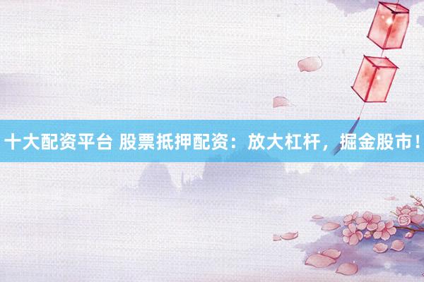 十大配资平台 股票抵押配资：放大杠杆，掘金股市！