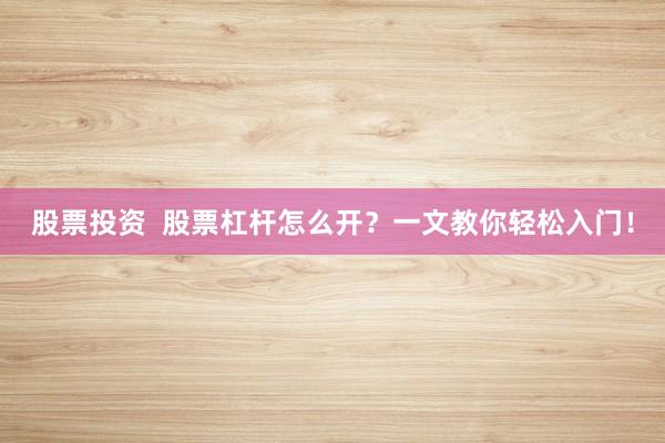 股票投资  股票杠杆怎么开？一文教你轻松入门！
