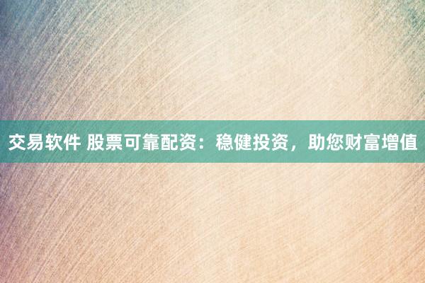 交易软件 股票可靠配资：稳健投资，助您财富增值