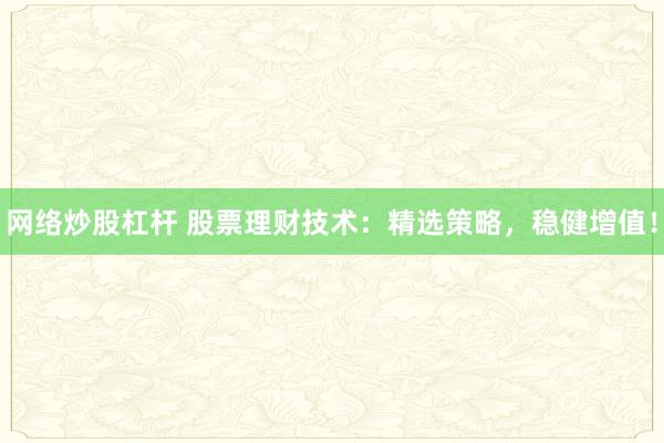 网络炒股杠杆 股票理财技术：精选策略，稳健增值！