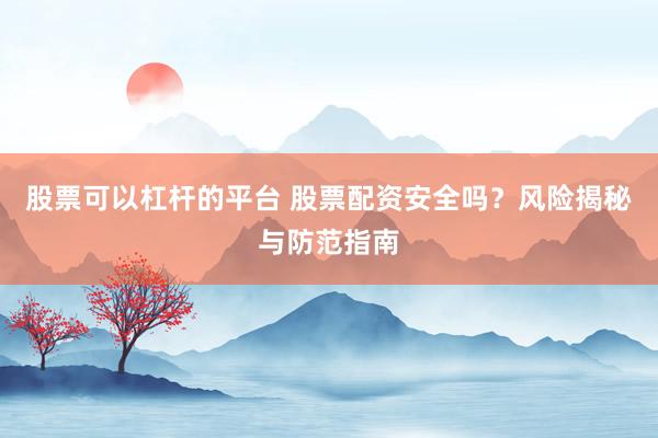 股票可以杠杆的平台 股票配资安全吗？风险揭秘与防范指南