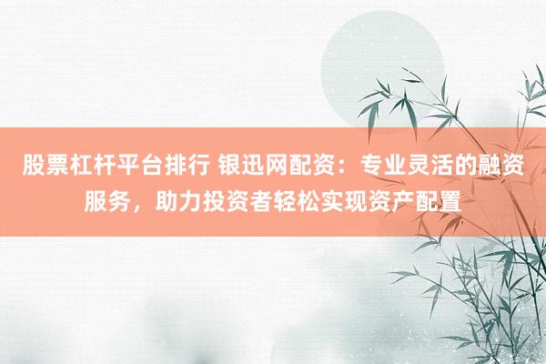股票杠杆平台排行 银迅网配资：专业灵活的融资服务，助力投资者轻松实现资产配置
