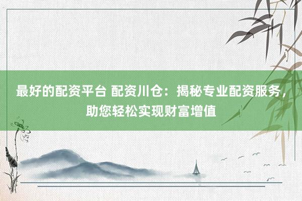 最好的配资平台 配资川仓：揭秘专业配资服务，助您轻松实现财富增值