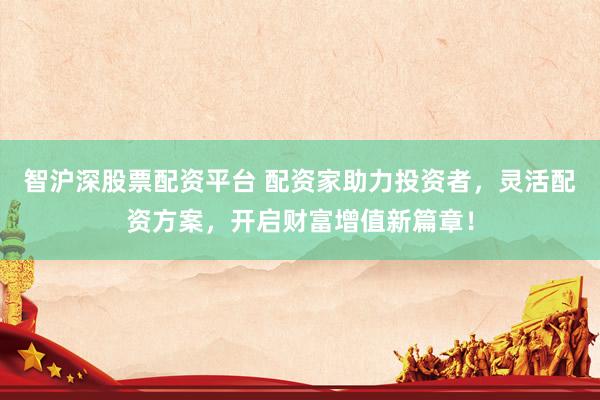 智沪深股票配资平台 配资家助力投资者，灵活配资方案，开启财富增值新篇章！