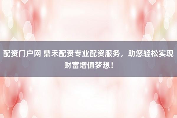 配资门户网 鼎禾配资专业配资服务，助您轻松实现财富增值梦想！
