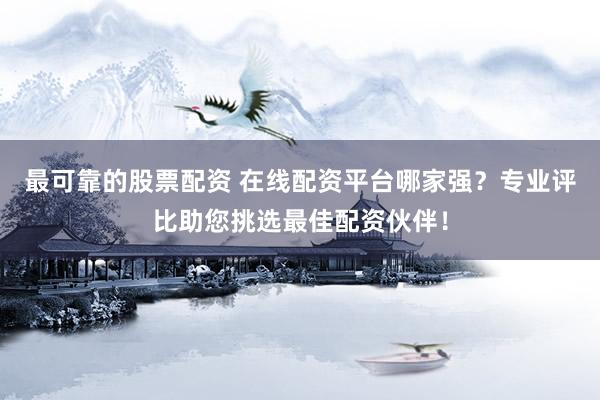 最可靠的股票配资 在线配资平台哪家强？专业评比助您挑选最佳配资伙伴！