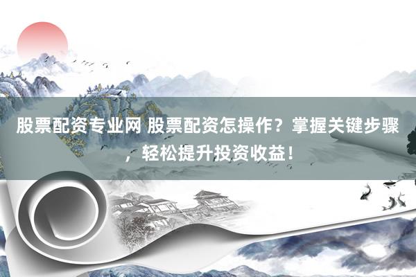 股票配资专业网 股票配资怎操作？掌握关键步骤，轻松提升投资收益！