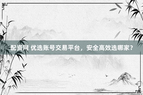 配资网 优选账号交易平台，安全高效选哪家？