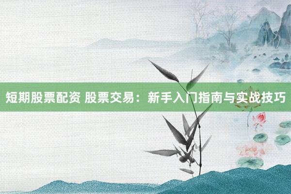 短期股票配资 股票交易：新手入门指南与实战技巧