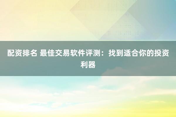 配资排名 最佳交易软件评测：找到适合你的投资利器