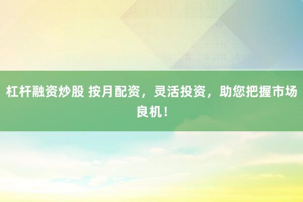 杠杆融资炒股 按月配资，灵活投资，助您把握市场良机！