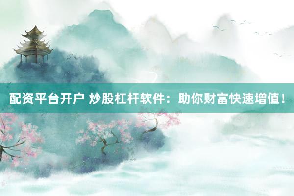 配资平台开户 炒股杠杆软件：助你财富快速增值！