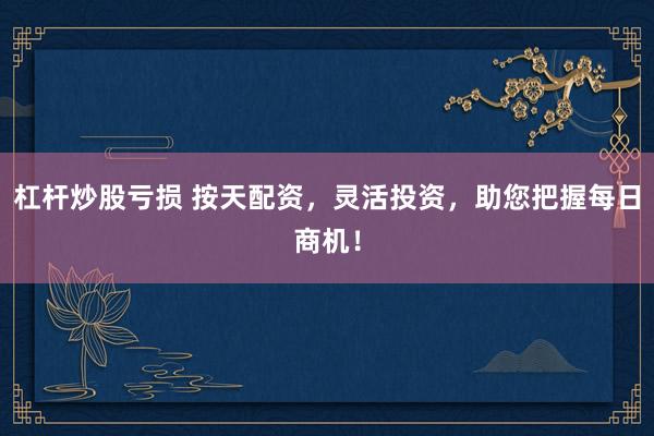 杠杆炒股亏损 按天配资，灵活投资，助您把握每日商机！