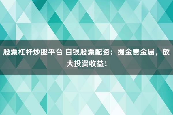 股票杠杆炒股平台 白银股票配资：掘金贵金属，放大投资收益！