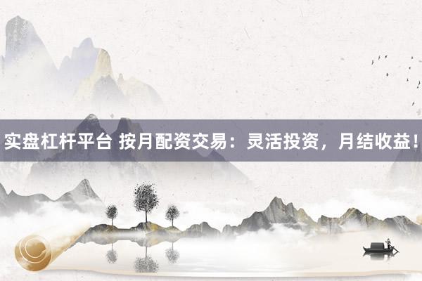 实盘杠杆平台 按月配资交易：灵活投资，月结收益！
