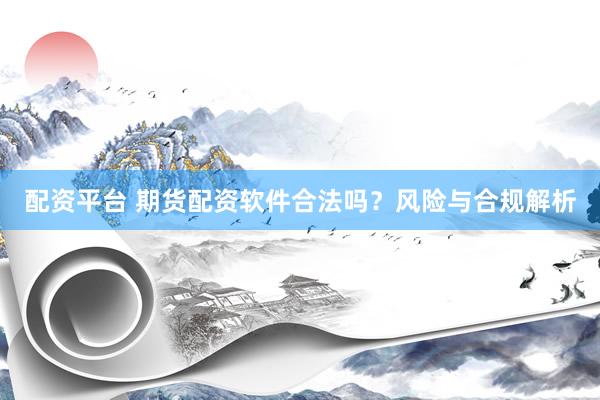 配资平台 期货配资软件合法吗？风险与合规解析