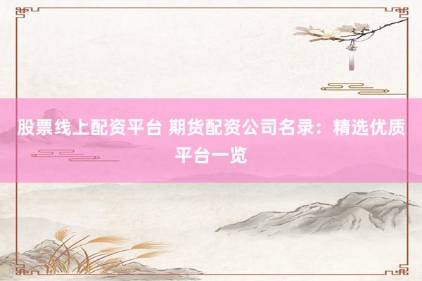 股票线上配资平台 期货配资公司名录：精选优质平台一览